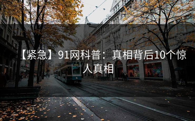 【紧急】91网科普：真相背后10个惊人真相