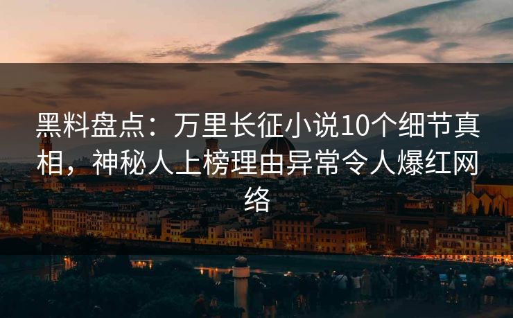 黑料盘点：万里长征小说10个细节真相，神秘人上榜理由异常令人爆红网络