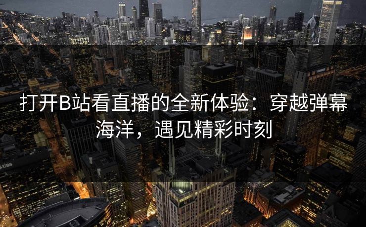 打开B站看直播的全新体验：穿越弹幕海洋，遇见精彩时刻