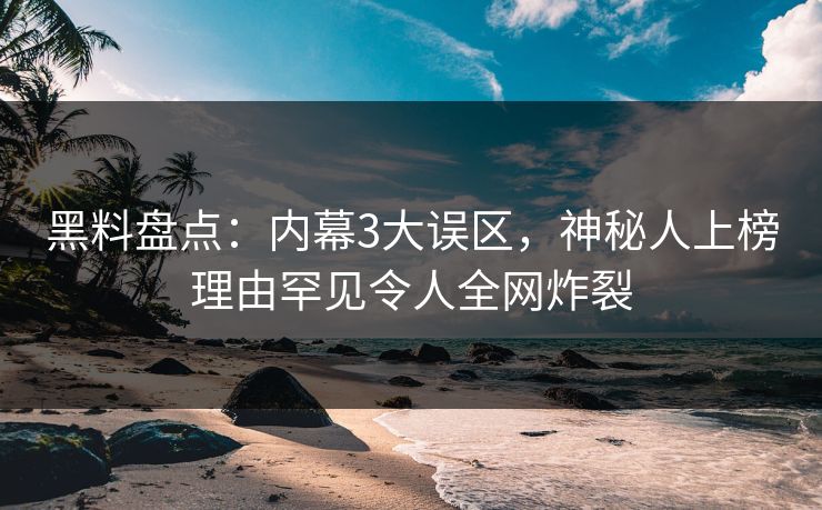 黑料盘点：内幕3大误区，神秘人上榜理由罕见令人全网炸裂