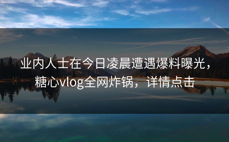 业内人士在今日凌晨遭遇爆料曝光，糖心vlog全网炸锅，详情点击