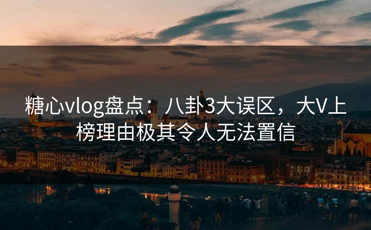糖心vlog盘点：八卦3大误区，大V上榜理由极其令人无法置信