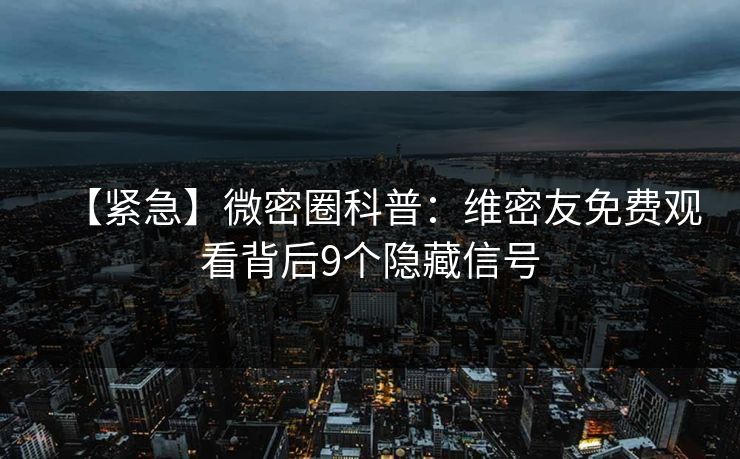 【紧急】微密圈科普：维密友免费观看背后9个隐藏信号