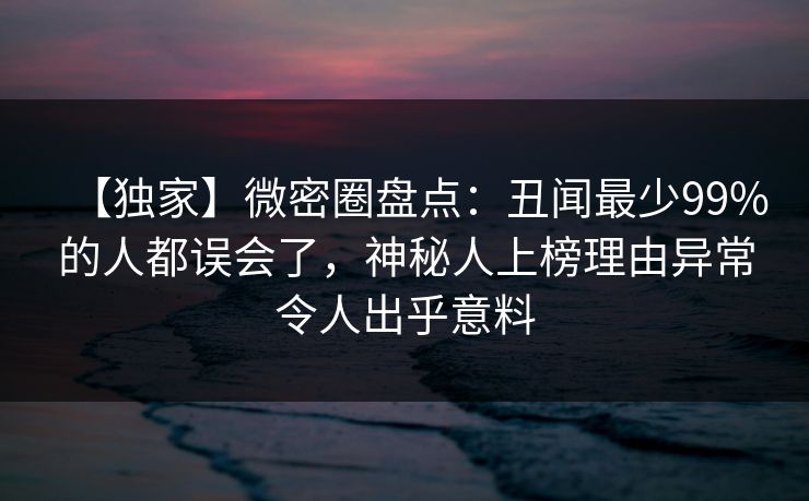 【独家】微密圈盘点：丑闻最少99%的人都误会了，神秘人上榜理由异常令人出乎意料