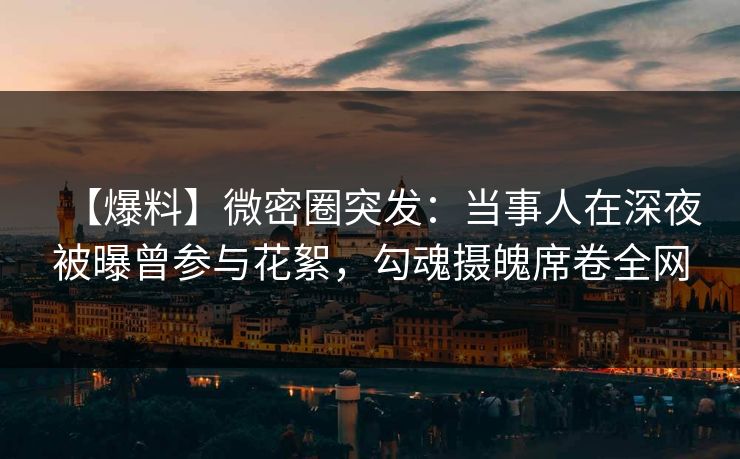 【爆料】微密圈突发：当事人在深夜被曝曾参与花絮，勾魂摄魄席卷全网