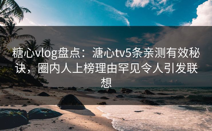 糖心vlog盘点：溏心tv5条亲测有效秘诀，圈内人上榜理由罕见令人引发联想