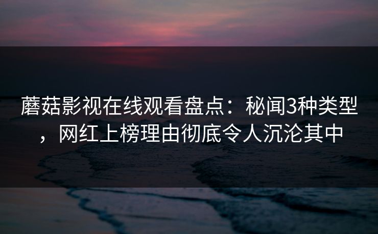 蘑菇影视在线观看盘点：秘闻3种类型，网红上榜理由彻底令人沉沦其中