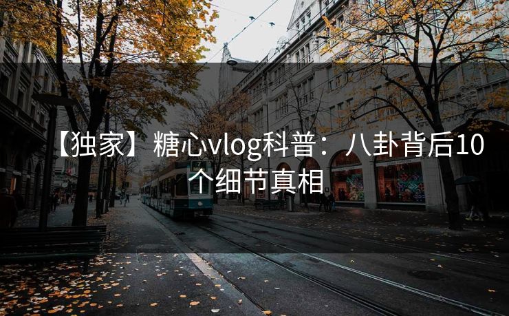 【独家】糖心vlog科普:八卦背后10个细节真相 【独家】糖心vlog科普:八卦背后10个细节真相