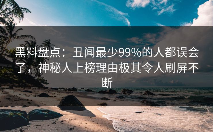 黑料盘点：丑闻最少99%的人都误会了，神秘人上榜理由极其令人刷屏不断
