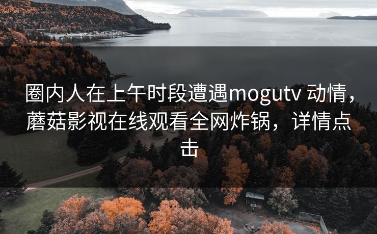 圈内人在上午时段遭遇mogutv 动情,蘑菇影视在线观看全网炸锅,详情点击 圈内人在上午时段遭遇mogutv 动情,蘑菇影视在线观看全网炸锅,详情点击