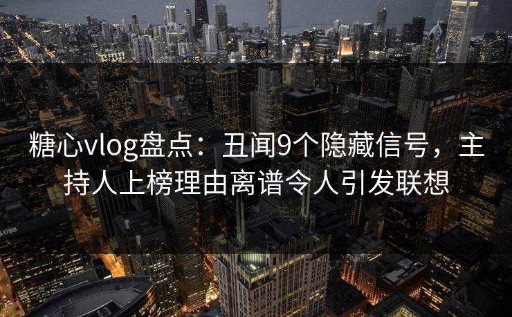 糖心vlog盘点：丑闻9个隐藏信号，主持人上榜理由离谱令人引发联想