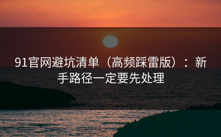 91官网避坑清单(高频踩雷版):新手路径一定要先处理 91官网避坑清单(高频踩雷版):新手路径一定要先处理