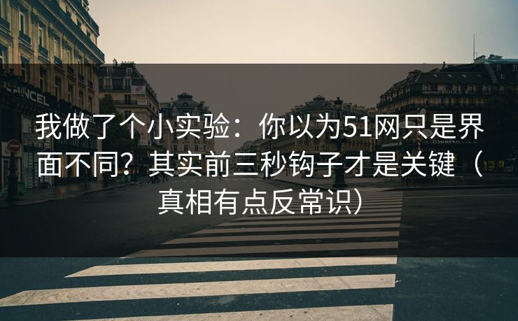 我做了个小实验：你以为51网只是界面不同？其实前三秒钩子才是关键（真相有点反常识）