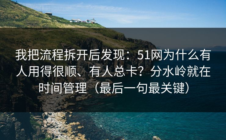 我把流程拆开后发现：51网为什么有人用得很顺、有人总卡？分水岭就在时间管理（最后一句最关键）