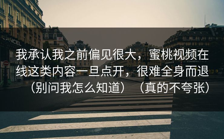 我承认我之前偏见很大,蜜桃视频在线这类内容一旦点开,很难全身而退(别问我怎么知道)(真的不夸张) 我承认我之前偏见很大,蜜桃视频在线这类内容一旦点开,很难全身而退(别问我怎么知道)(真的不夸张)