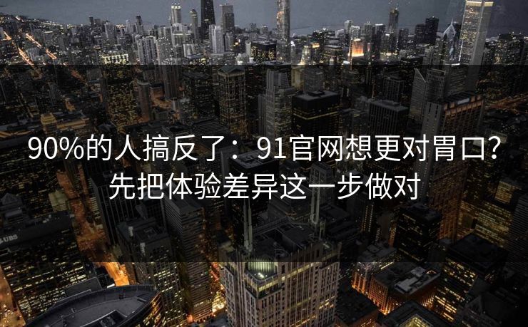 90%的人搞反了:91官网想更对胃口?先把体验差异这一步做对 90%的人搞反了:91官网想更对胃口?先把体验差异这一步做对