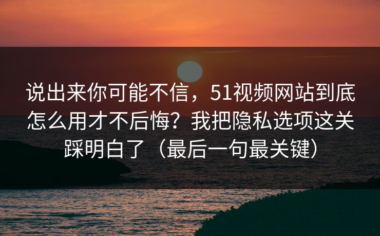 说出来你可能不信,51视频网站到底怎么用才不后悔?我把隐私选项这关踩明白了(最后一句最关键) 说出来你可能不信,51视频网站到底怎么用才不后悔?我把隐私选项这关踩明白了(最后一句最关键)
