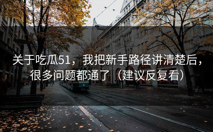 关于吃瓜51，我把新手路径讲清楚后，很多问题都通了（建议反复看）