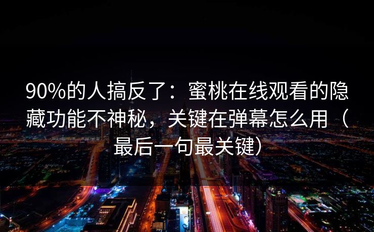 90%的人搞反了：蜜桃在线观看的隐藏功能不神秘，关键在弹幕怎么用（最后一句最关键）