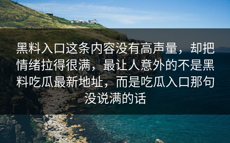 黑料入口这条内容没有高声量,却把情绪拉得很满,最让人意外的不是黑料吃瓜最新地址,而是吃瓜入口那句没说满的话 黑料入口这条内容没有高声量,却把情绪拉得很满,最让人意外的不是黑料吃瓜最新地址,而是吃瓜入口那句没说满的话