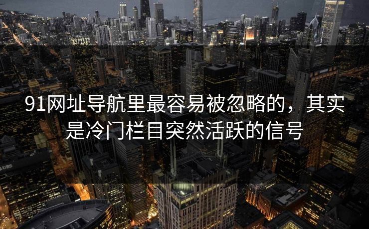 91网址导航里最容易被忽略的，其实是冷门栏目突然活跃的信号