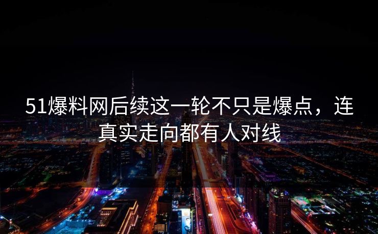51爆料网后续这一轮不只是爆点,连真实走向都有人对线 51爆料网后续这一轮不只是爆点,连真实走向都有人对线